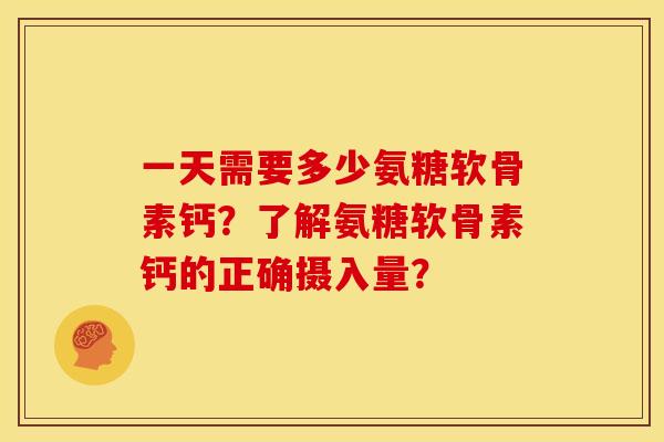 一天需要多少氨糖软骨素钙？了解氨糖软骨素钙的正确摄入量？