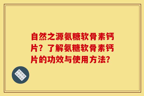 自然之源氨糖软骨素钙片？了解氨糖软骨素钙片的功效与使用方法？