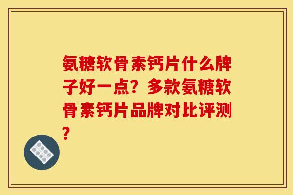 氨糖软骨素钙片什么牌子好一点？多款氨糖软骨素钙片品牌对比评测？