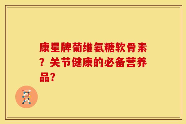 康星牌葡维氨糖软骨素?关节健康的必备营养品? 康星牌葡维氨糖软骨素?关节健康的必备营养品?