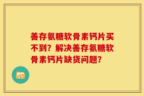 善存氨糖软骨素钙片买不到？解决善存氨糖软骨素钙片缺货问题？
