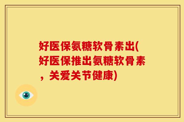 好医保氨糖软骨素出(好医保推出氨糖软骨素，关爱关节健康)