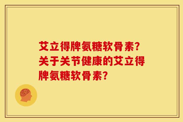 艾立得牌氨糖软骨素？关于关节健康的艾立得牌氨糖软骨素？