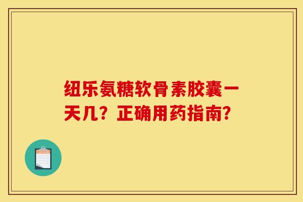 纽乐氨糖软骨素胶囊一天几？正确用药指南？