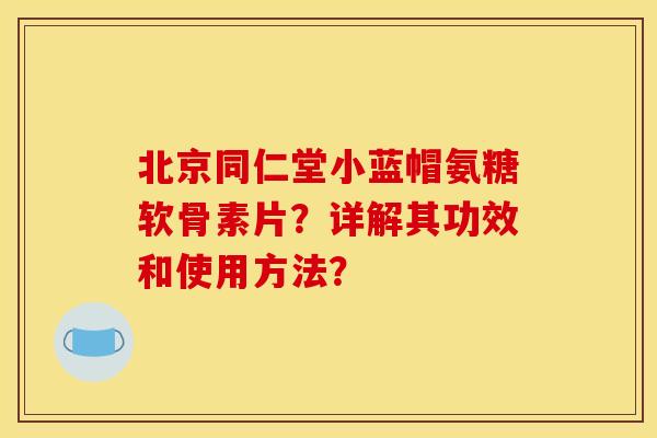 北京同仁堂小蓝帽氨糖软骨素片?详解其功效和使用方法? 北京同仁堂小蓝帽氨糖软骨素片?详解其功效和使用方法?