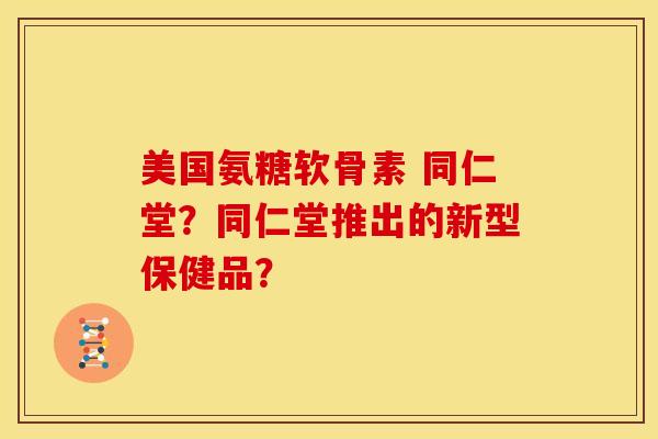 美国氨糖软骨素 同仁堂？同仁堂推出的新型保健品？