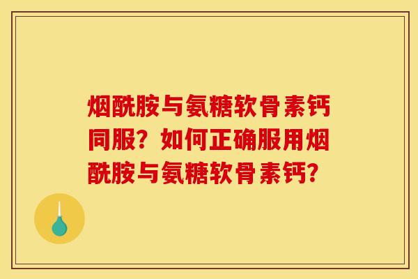 烟酰胺与氨糖软骨素钙同服？如何正确服用烟酰胺与氨糖软骨素钙？