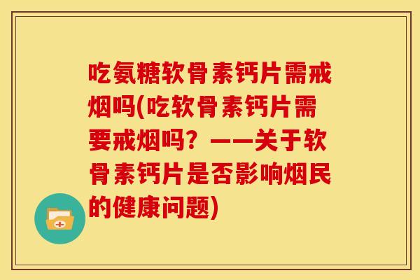 吃氨糖软骨素钙片需戒烟吗(吃软骨素钙片需要戒烟吗？——关于软骨素钙片是否影响烟民的健康问题)