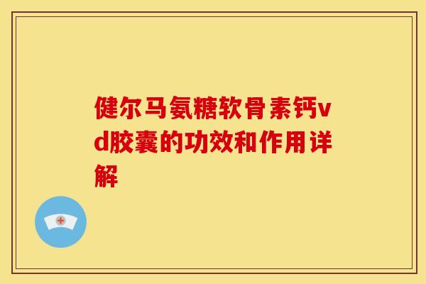 健尔马氨糖软骨素钙vd胶囊的功效和作用详解 健尔马氨糖软骨素钙vd胶囊的功效和作用详解