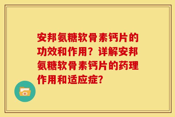 安邦氨糖软骨素钙片的功效和作用？详解安邦氨糖软骨素钙片的药理作用和适应症？