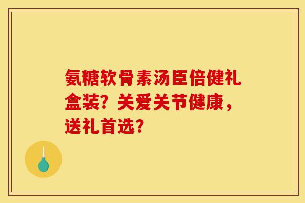 氨糖软骨素汤臣倍健礼盒装？关爱关节健康，送礼首选？