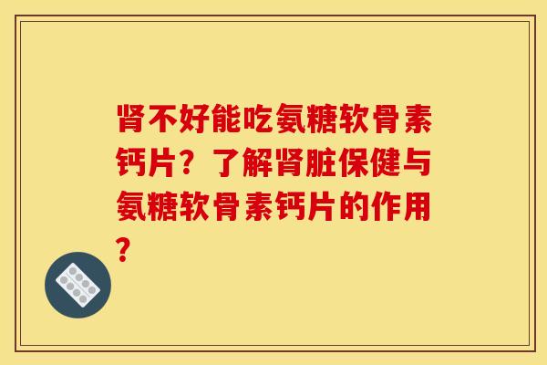 不好能吃氨糖软骨素钙片?了解脏保健与氨糖软骨素钙片的作用? 不好能吃氨糖软骨素钙片?了解脏保健与氨糖软骨素钙片的作用?