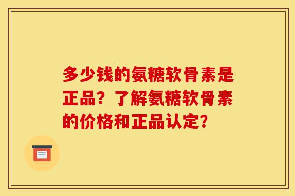 多少钱的氨糖软骨素是正品？了解氨糖软骨素的价格和正品认定？