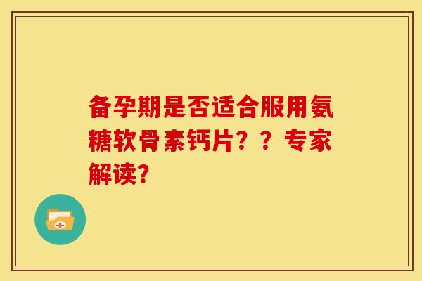 备孕期是否适合服用氨糖软骨素钙片？？专家解读？