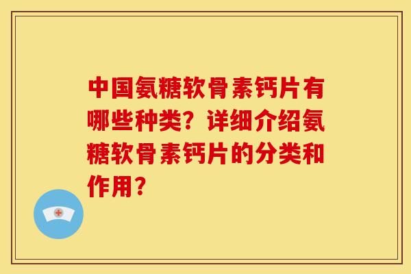 中国氨糖软骨素钙片有哪些种类?详细介绍氨糖软骨素钙片的分类和作用? 中国氨糖软骨素钙片有哪些种类?详细介绍氨糖软骨素钙片的分类和作用?