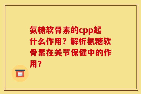 氨糖软骨素的cpp起什么作用？解析氨糖软骨素在关节保健中的作用？