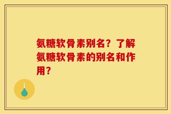 氨糖软骨素别名？了解氨糖软骨素的别名和作用？