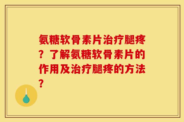 氨糖软骨素片腿疼?了解氨糖软骨素片的作用及腿疼的方法? 氨糖软骨素片腿疼?了解氨糖软骨素片的作用及腿疼的方法?