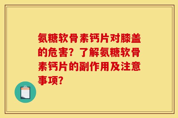 氨糖软骨素钙片对膝盖的危害?了解氨糖软骨素钙片的副作用及注意事项? 氨糖软骨素钙片对膝盖的危害?了解氨糖软骨素钙片的副作用及注意事项?