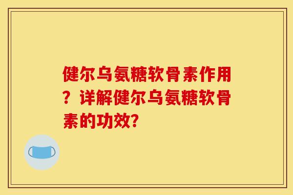 健尔乌氨糖软骨素作用？详解健尔乌氨糖软骨素的功效？