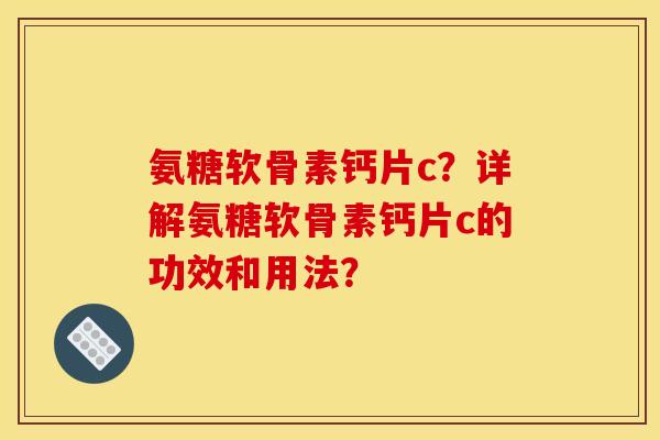 氨糖软骨素钙片c？详解氨糖软骨素钙片c的功效和用法？
