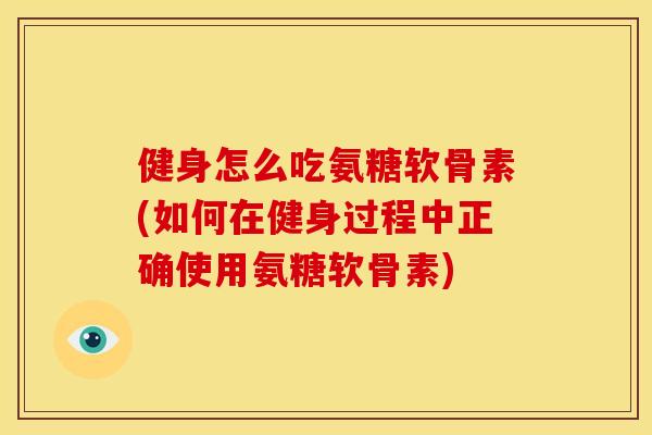 健身怎么吃氨糖软骨素(如何在健身过程中正确使用氨糖软骨素) 健身怎么吃氨糖软骨素(如何在健身过程中正确使用氨糖软骨素)