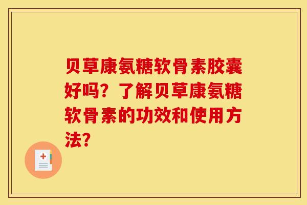 贝草康氨糖软骨素胶囊好吗？了解贝草康氨糖软骨素的功效和使用方法？