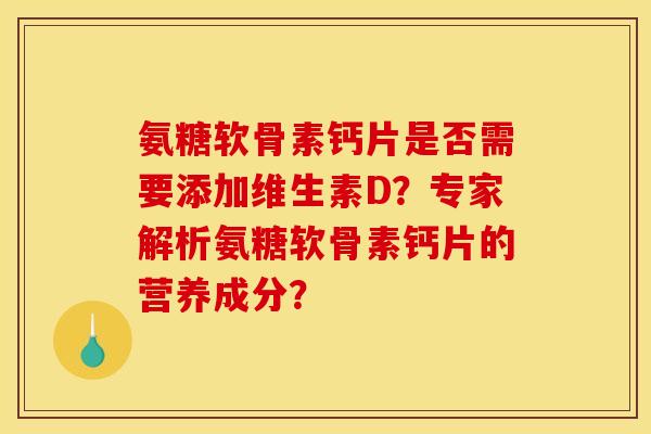 氨糖软骨素钙片是否需要添加维生素D？专家解析氨糖软骨素钙片的营养成分？