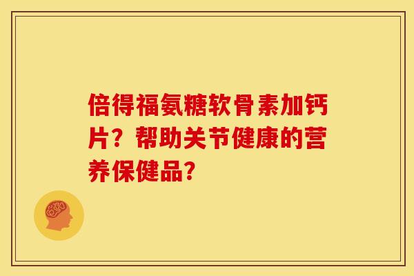倍得福氨糖软骨素加钙片？帮助关节健康的营养保健品？