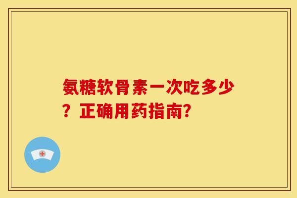氨糖软骨素一次吃多少?正确用药指南? 氨糖软骨素一次吃多少?正确用药指南?