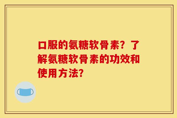 口服的氨糖软骨素？了解氨糖软骨素的功效和使用方法？