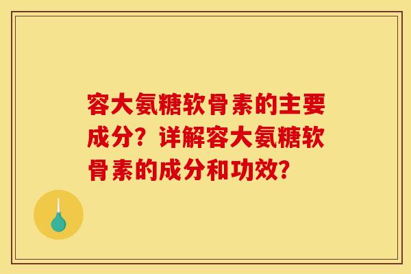 容大氨糖软骨素的主要成分？详解容大氨糖软骨素的成分和功效？