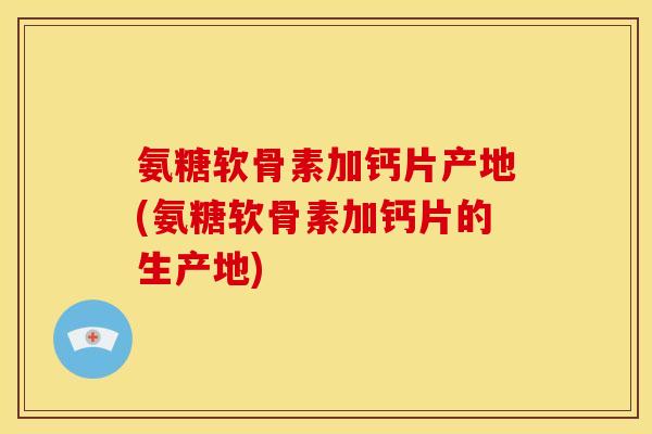 氨糖软骨素加钙片产地(氨糖软骨素加钙片的生产地)