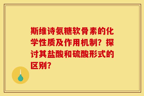 斯维诗氨糖软骨素的化学性质及作用机制？探讨其盐酸和硫酸形式的区别？