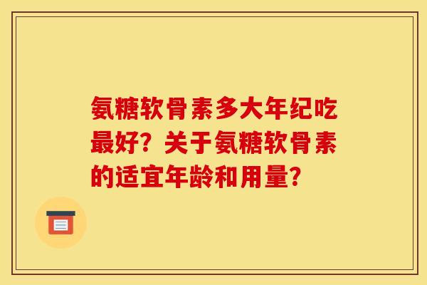 氨糖软骨素多大年纪吃好？关于氨糖软骨素的适宜年龄和用量？