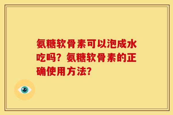 氨糖软骨素可以泡成水吃吗?氨糖软骨素的正确使用方法? 氨糖软骨素可以泡成水吃吗?氨糖软骨素的正确使用方法?