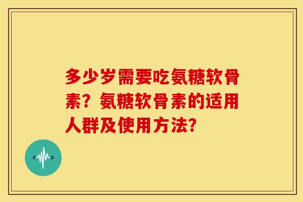 多少岁需要吃氨糖软骨素？氨糖软骨素的适用人群及使用方法？