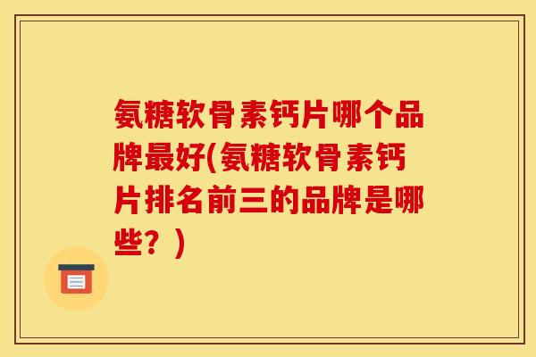 氨糖软骨素钙片哪个品牌好(氨糖软骨素钙片排名前三的品牌是哪些?) 氨糖软骨素钙片哪个品牌好(氨糖软骨素钙片排名前三的品牌是哪些?)