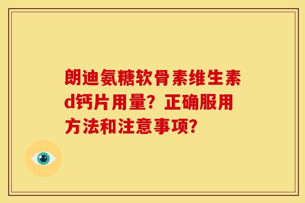 朗迪氨糖软骨素维生素d钙片用量？正确服用方法和注意事项？
