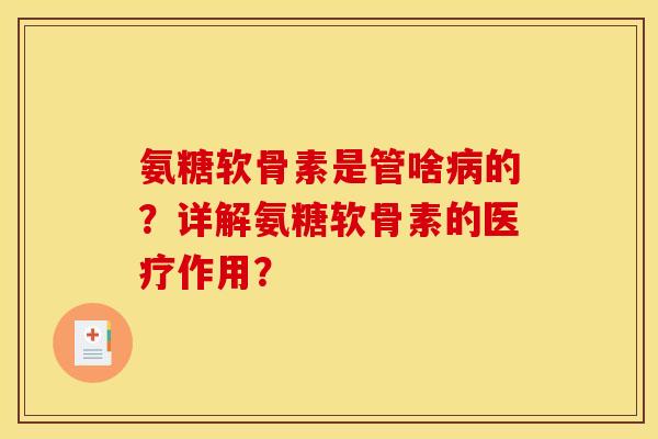 氨糖软骨素是管啥病的？详解氨糖软骨素的医疗作用？