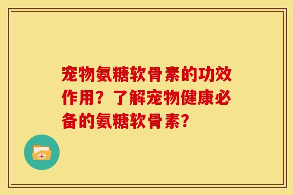 宠物氨糖软骨素的功效作用?了解宠物健康必备的氨糖软骨素? 宠物氨糖软骨素的功效作用?了解宠物健康必备的氨糖软骨素?