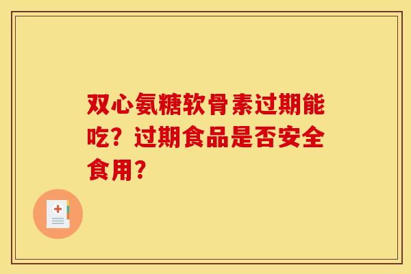 双心氨糖软骨素过期能吃?过期食品是否安全食用? 双心氨糖软骨素过期能吃?过期食品是否安全食用?