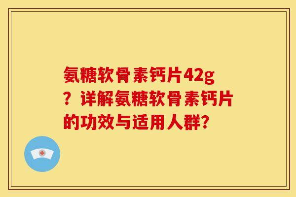 氨糖软骨素钙片42g?详解氨糖软骨素钙片的功效与适用人群? 氨糖软骨素钙片42g?详解氨糖软骨素钙片的功效与适用人群?