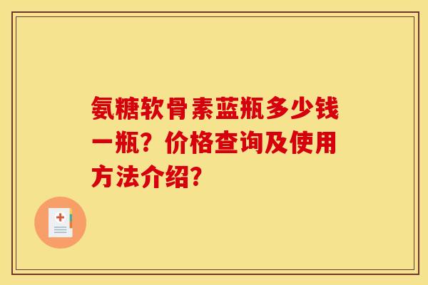 氨糖软骨素蓝瓶多少钱一瓶？价格查询及使用方法介绍？