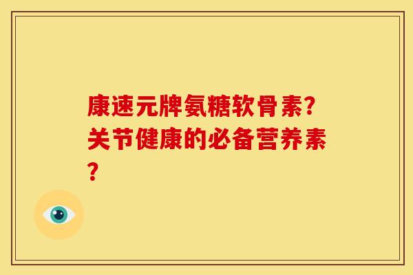 康速元牌氨糖软骨素？关节健康的必备营养素？
