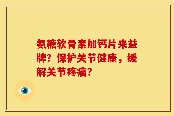 氨糖软骨素加钙片来益牌？保护关节健康，缓解关节疼痛？