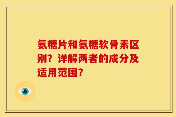 氨糖片和氨糖软骨素区别？详解两者的成分及适用范围？
