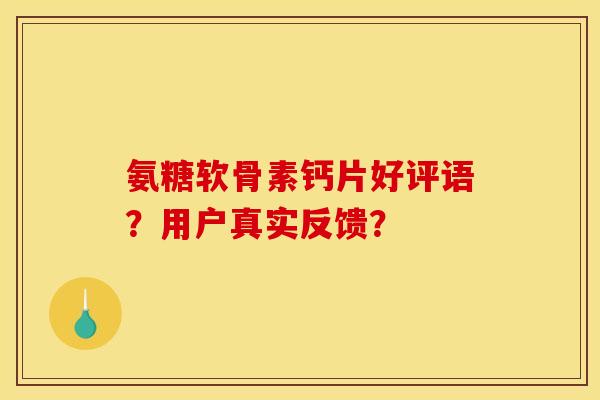 氨糖软骨素钙片好评语？用户真实反馈？