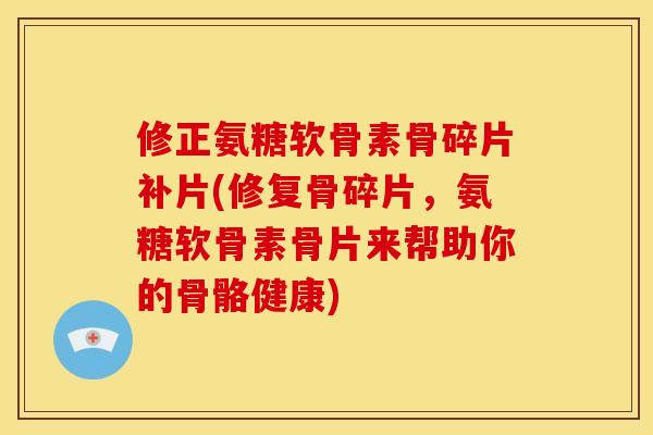 修正氨糖软骨素骨碎片补片(修复骨碎片，氨糖软骨素骨片来帮助你的骨骼健康)