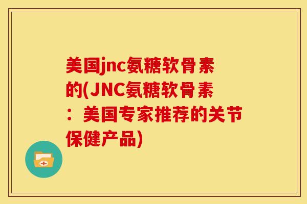 美国jnc氨糖软骨素的(JNC氨糖软骨素：美国专家推荐的关节保健产品)